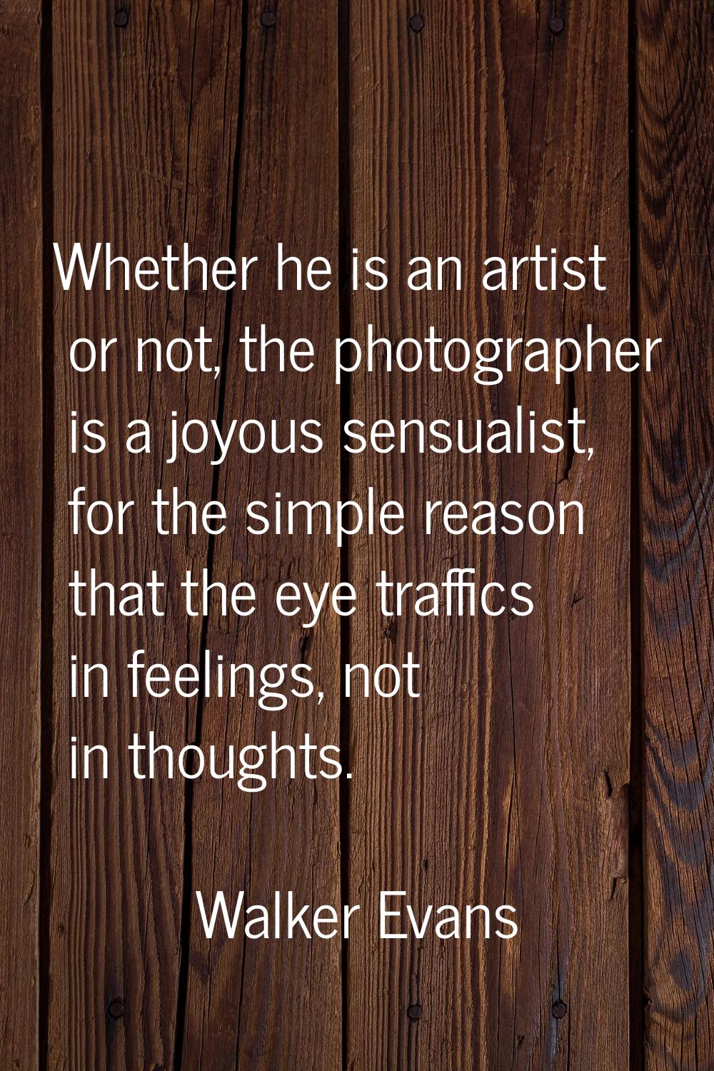 Whether he is an artist or not, the photographer is a joyous sensualist, for the simple reason that