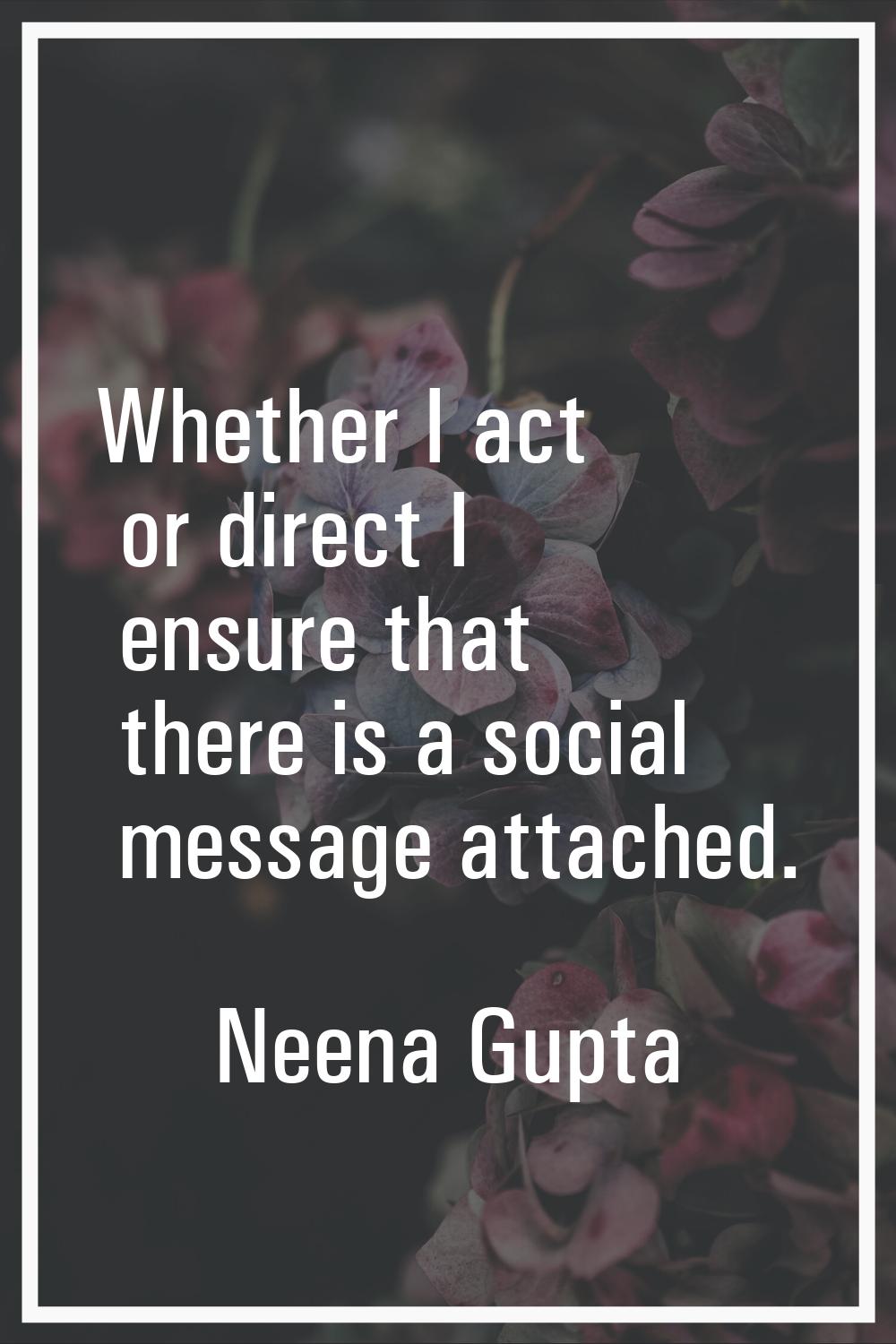 Whether I act or direct I ensure that there is a social message attached.