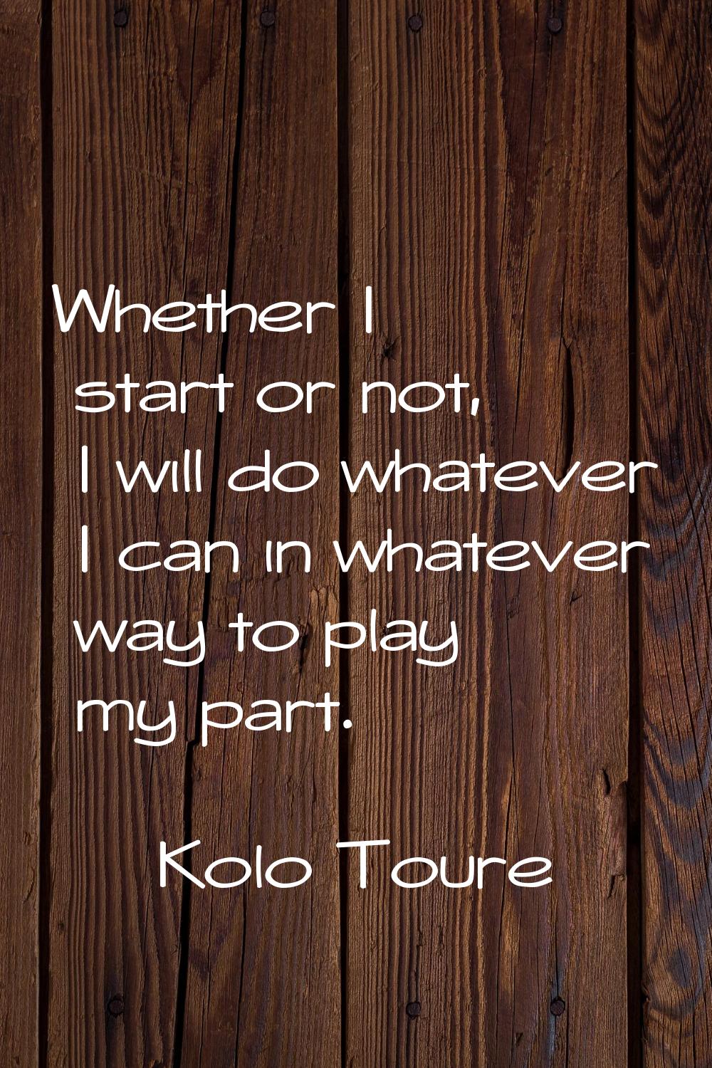 Whether I start or not, I will do whatever I can in whatever way to play my part.