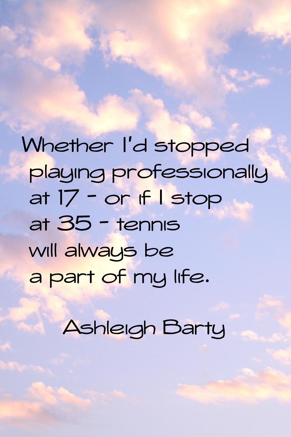 Whether I'd stopped playing professionally at 17 - or if I stop at 35 - tennis will always be a par