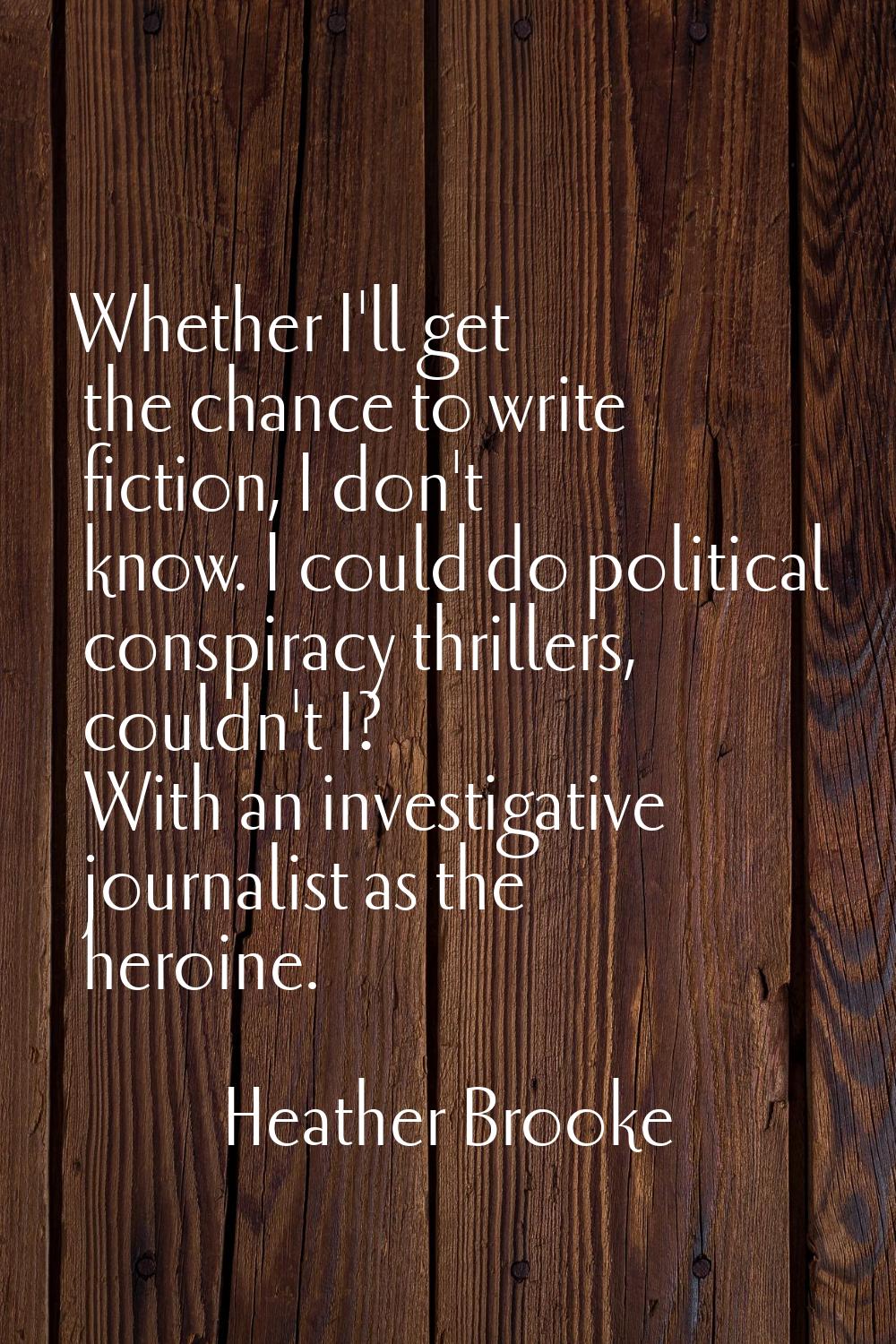 Whether I'll get the chance to write fiction, I don't know. I could do political conspiracy thrille
