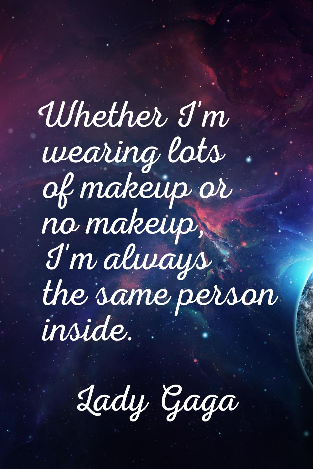 Whether I'm wearing lots of makeup or no makeup, I'm always the same person inside.