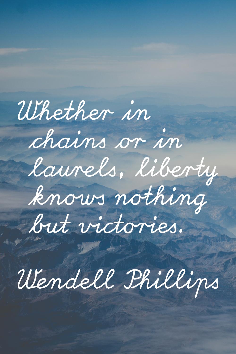 Whether in chains or in laurels, liberty knows nothing but victories.