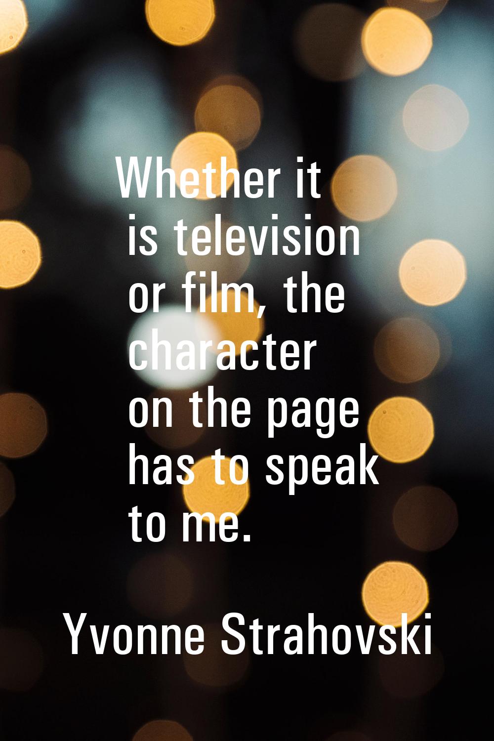 Whether it is television or film, the character on the page has to speak to me.