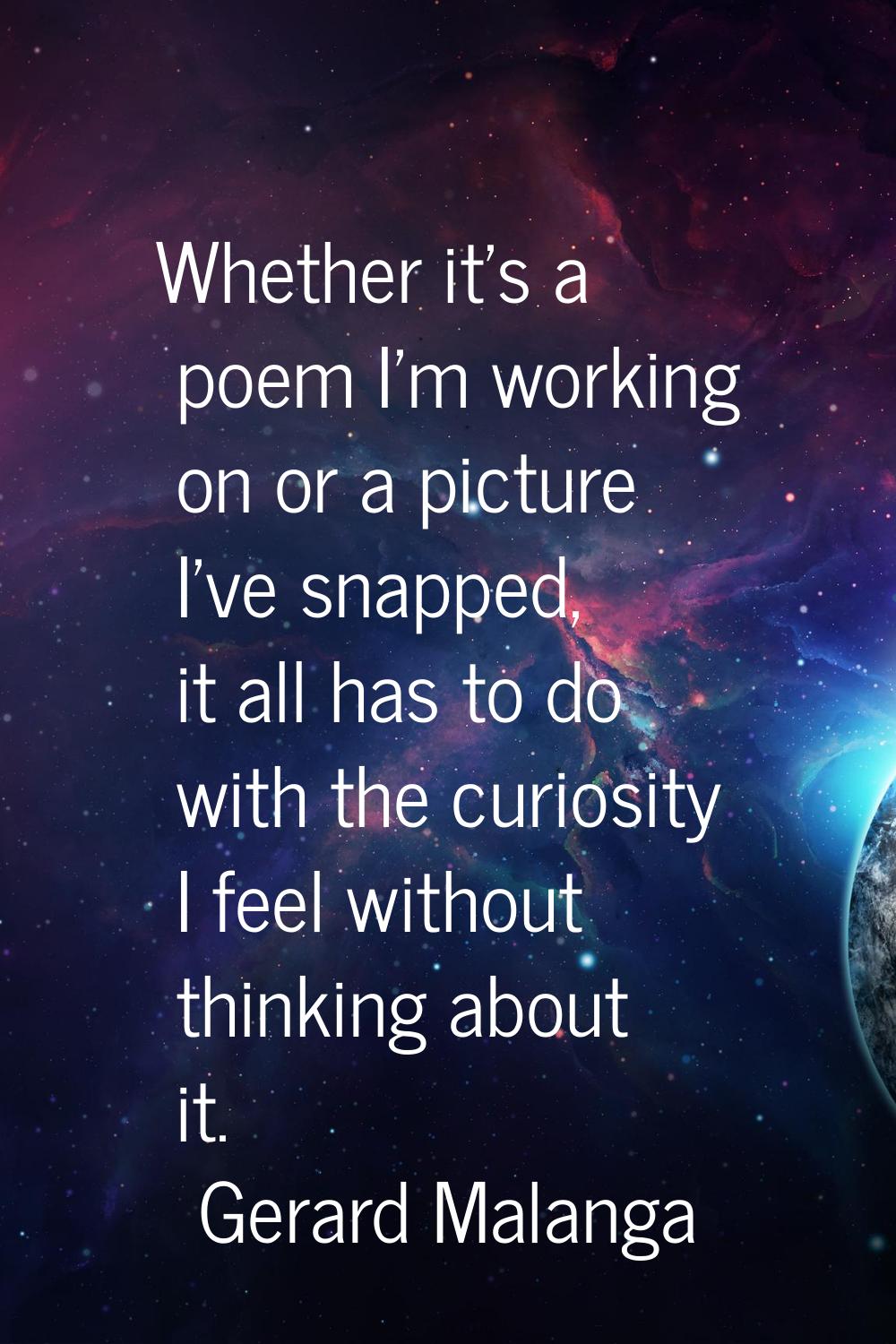 Whether it's a poem I'm working on or a picture I've snapped, it all has to do with the curiosity I