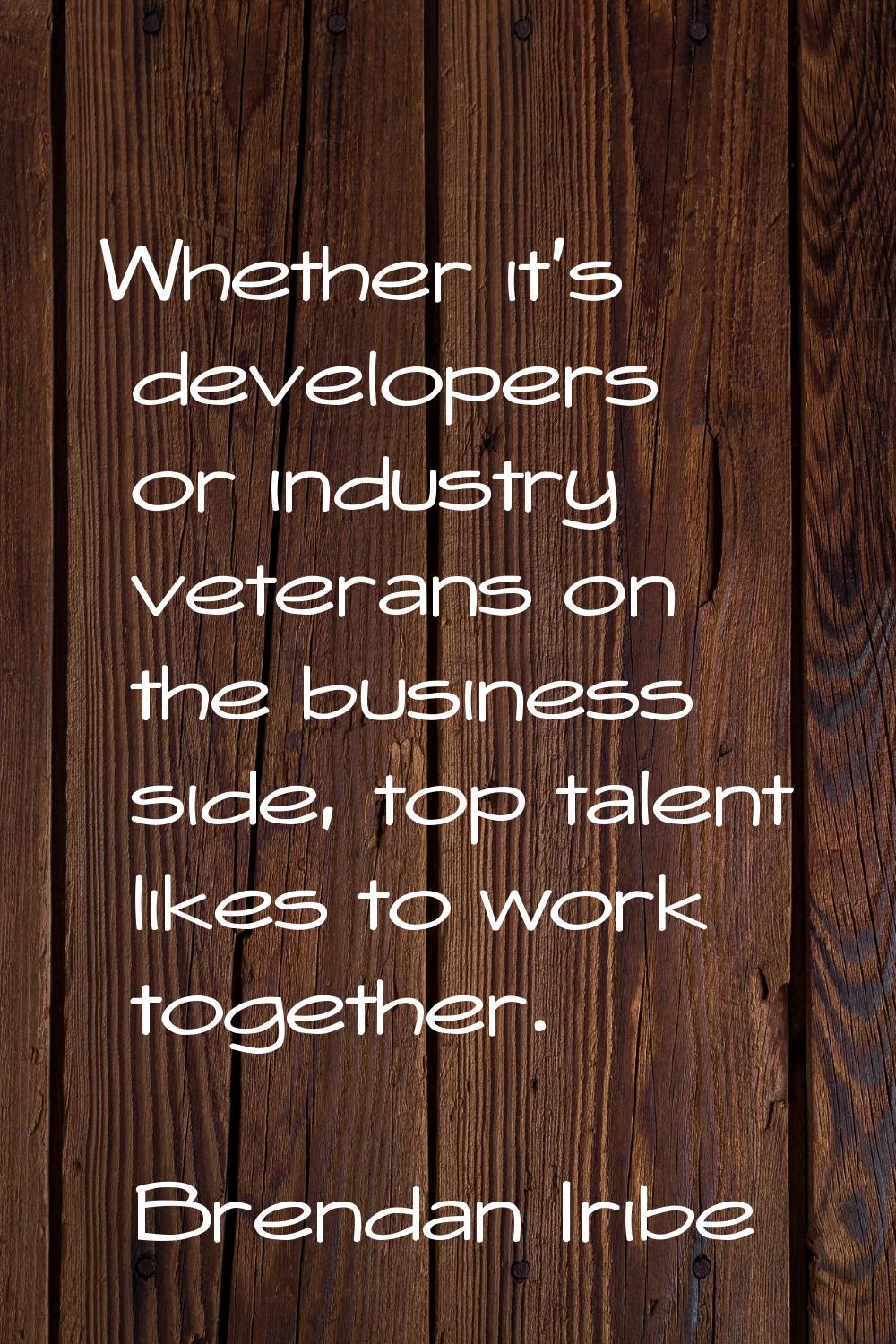 Whether it's developers or industry veterans on the business side, top talent likes to work togethe