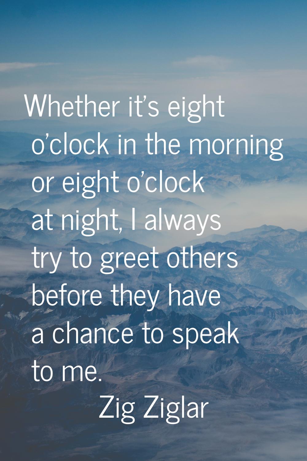 Whether it's eight o'clock in the morning or eight o'clock at night, I always try to greet others b