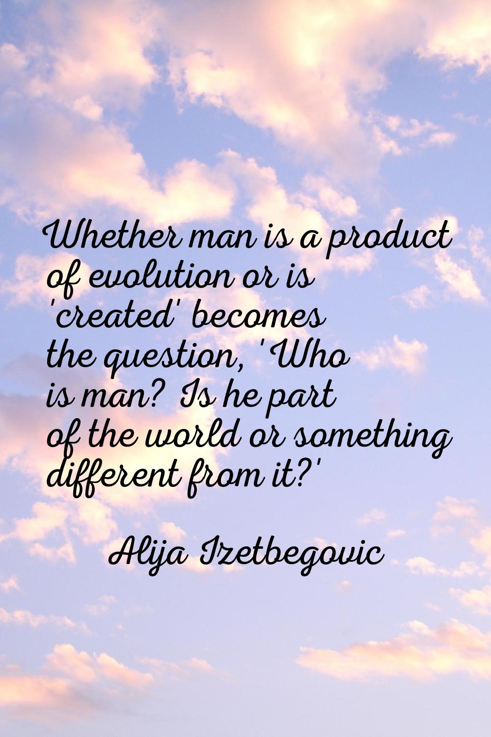 Whether man is a product of evolution or is 'created' becomes the question, 'Who is man? Is he part