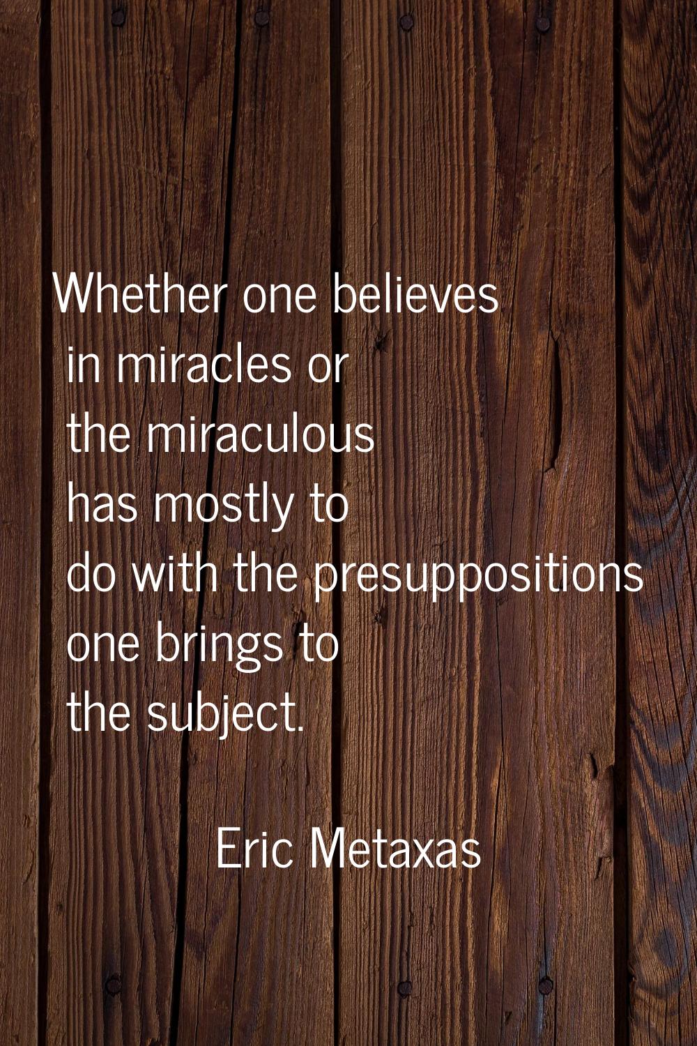 Whether one believes in miracles or the miraculous has mostly to do with the presuppositions one br