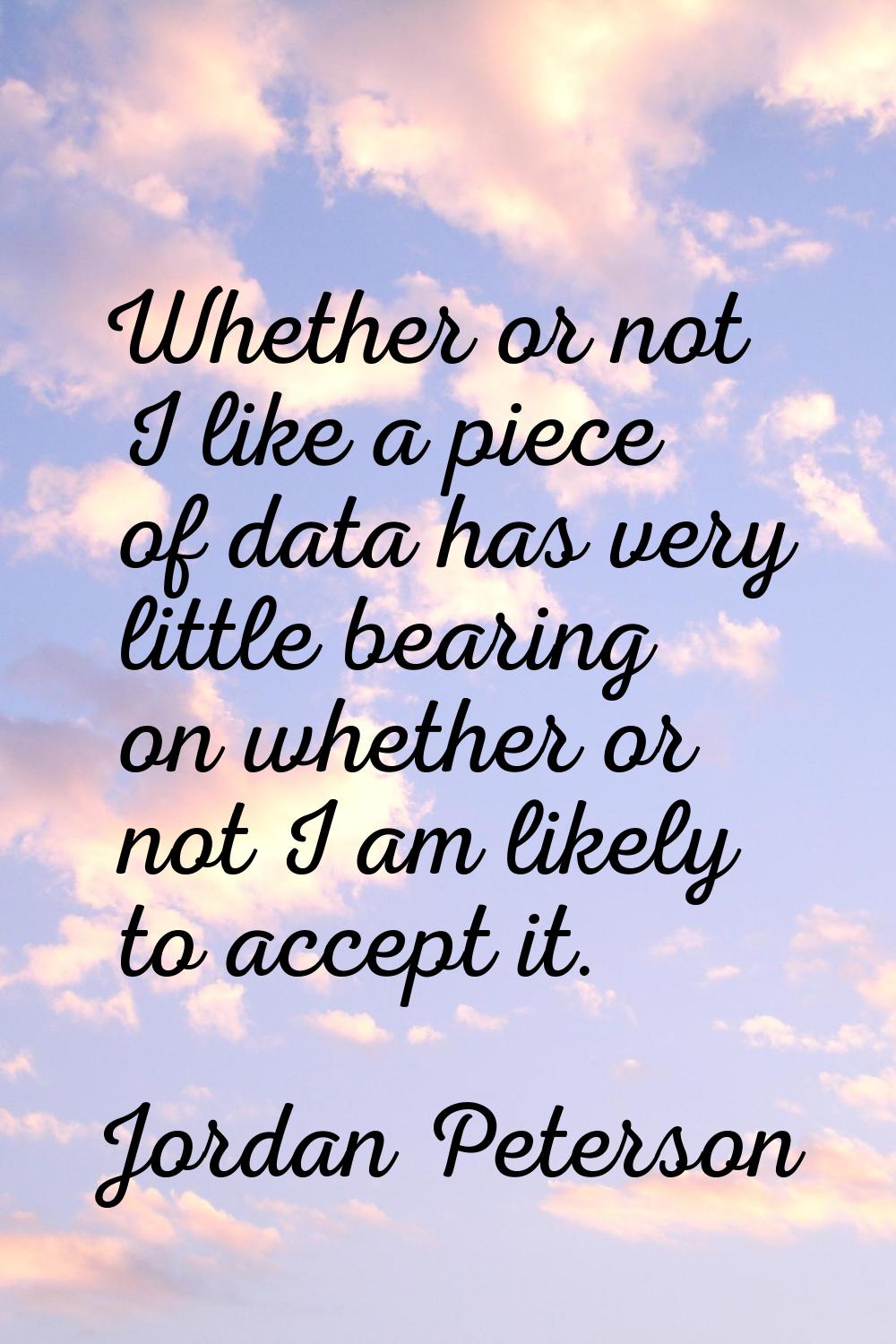Whether or not I like a piece of data has very little bearing on whether or not I am likely to acce