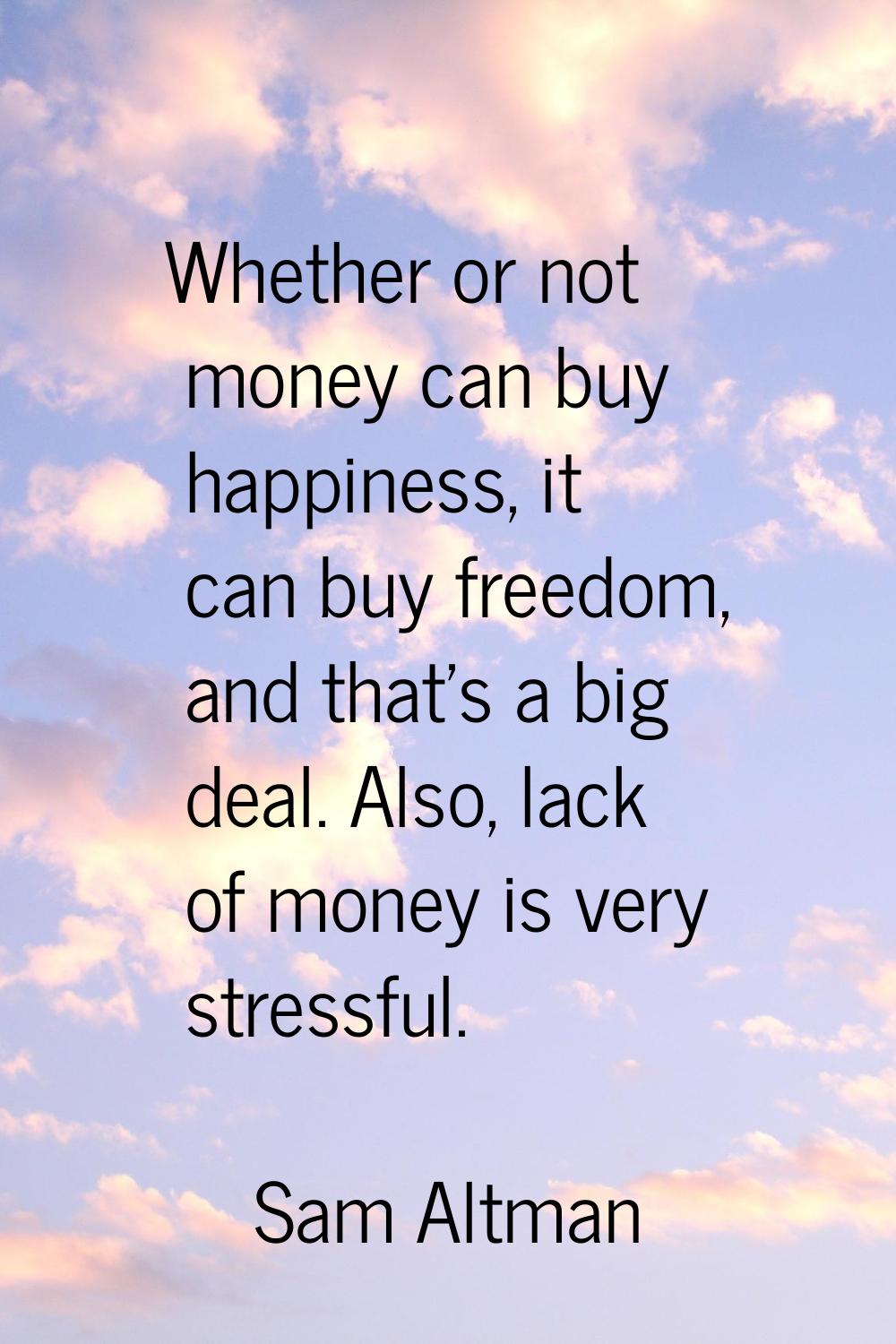 Whether or not money can buy happiness, it can buy freedom, and that's a big deal. Also, lack of mo