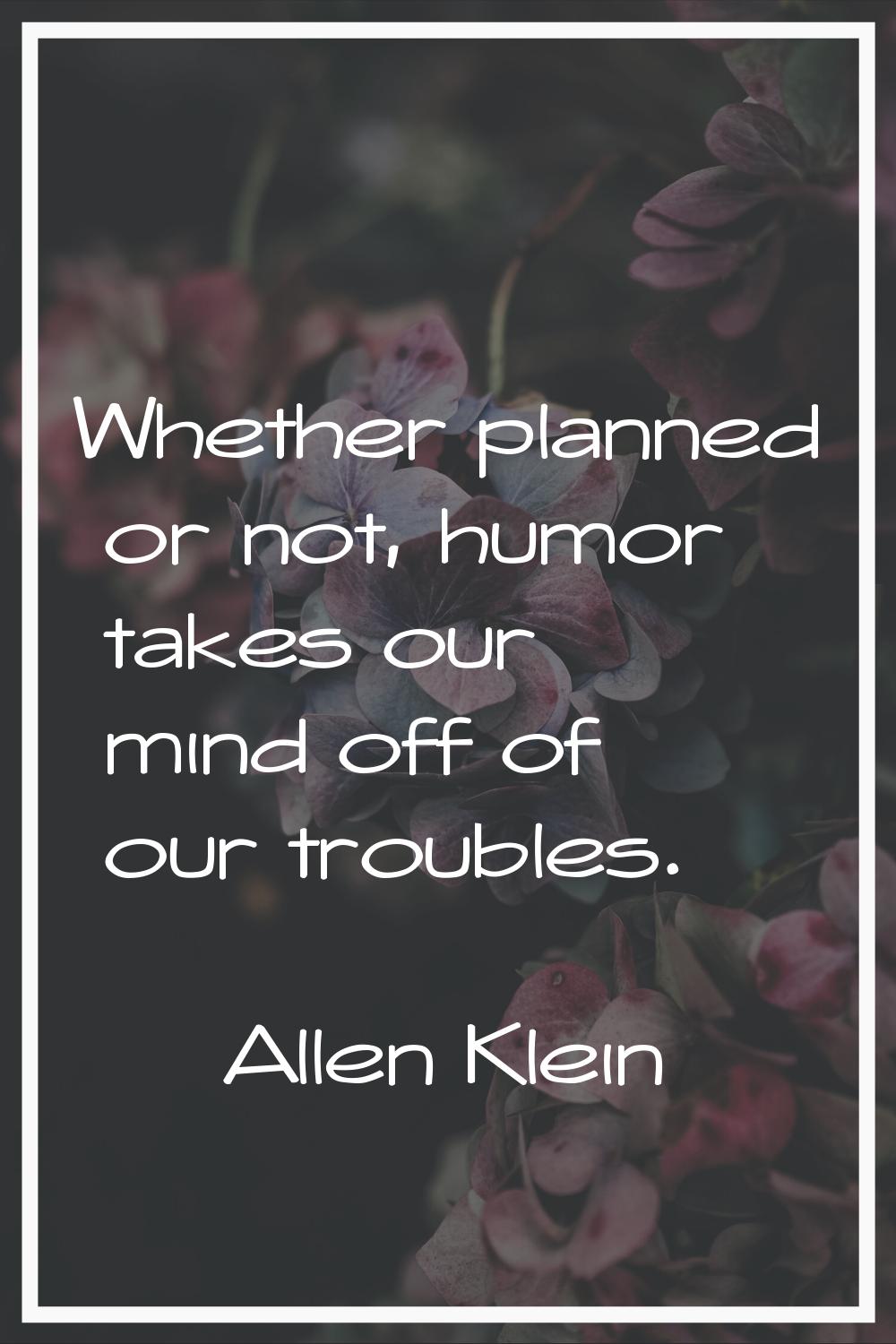Whether planned or not, humor takes our mind off of our troubles.