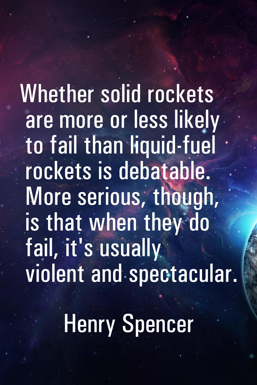 Whether solid rockets are more or less likely to fail than liquid-fuel rockets is debatable. More s