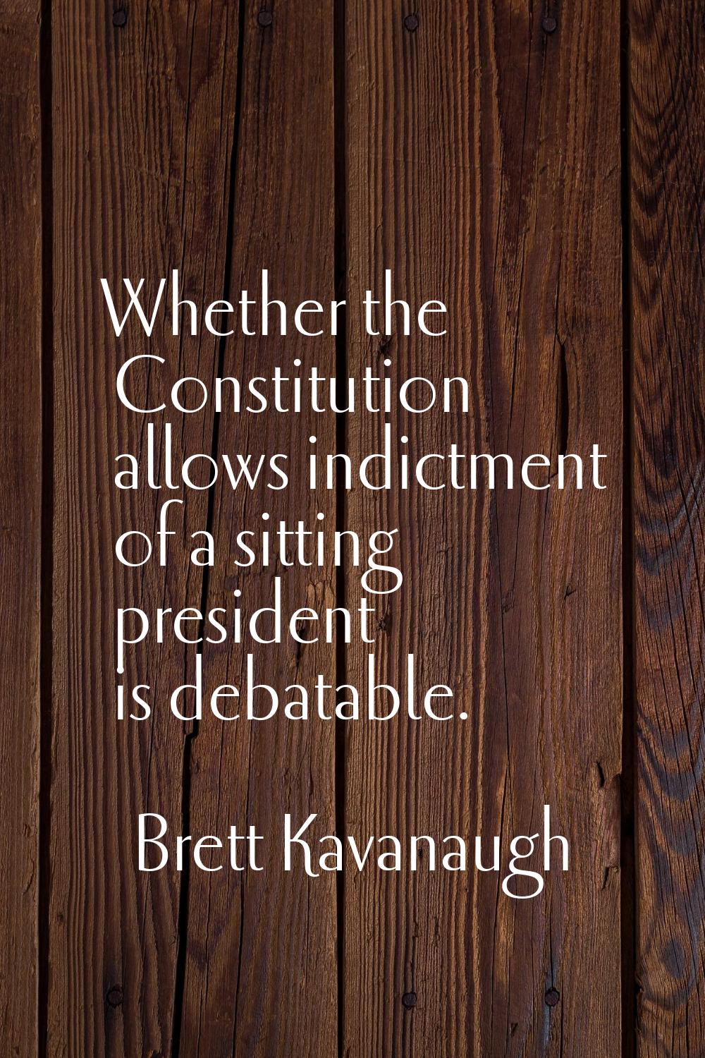 Whether the Constitution allows indictment of a sitting president is debatable.