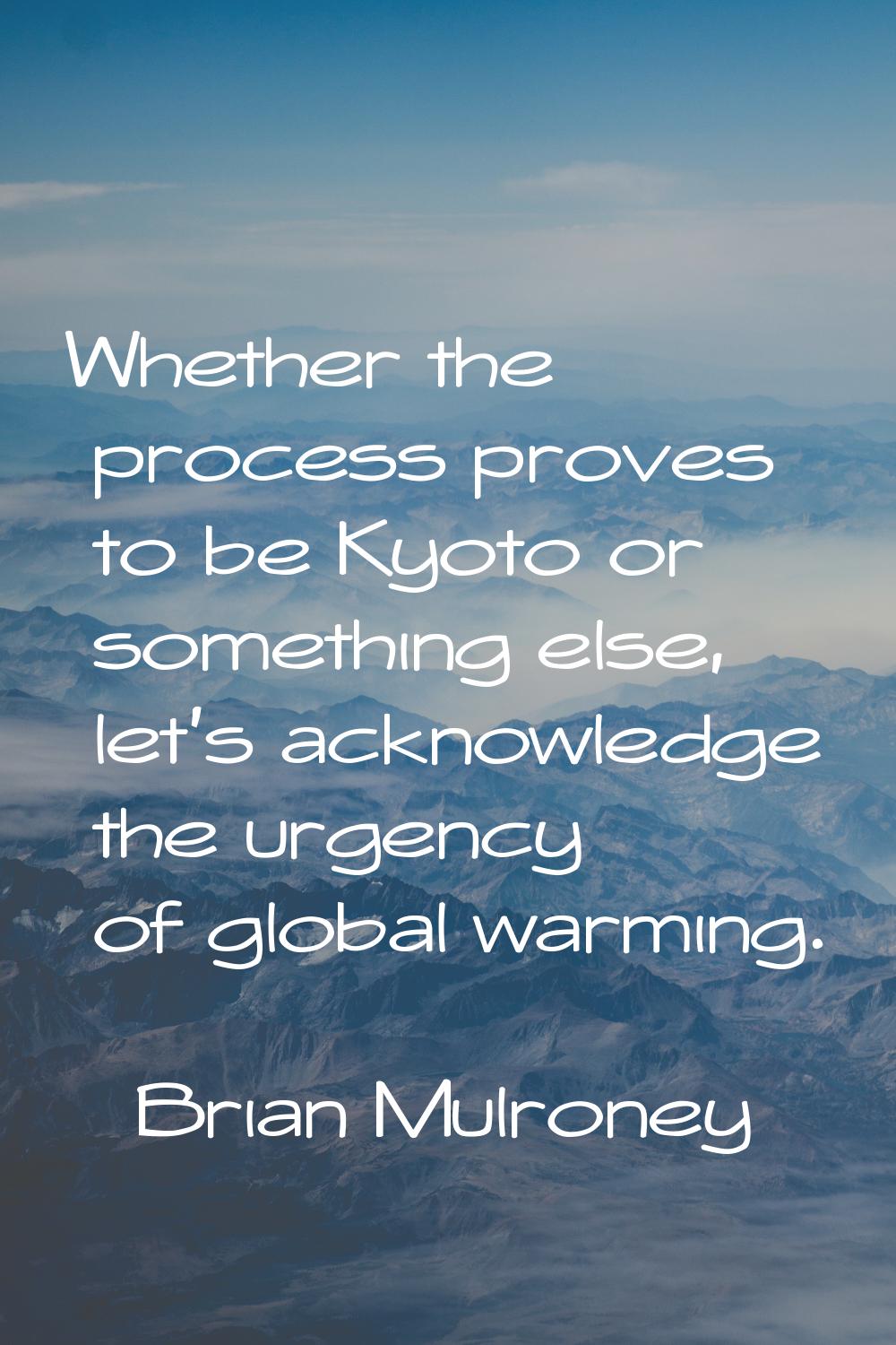 Whether the process proves to be Kyoto or something else, let's acknowledge the urgency of global w