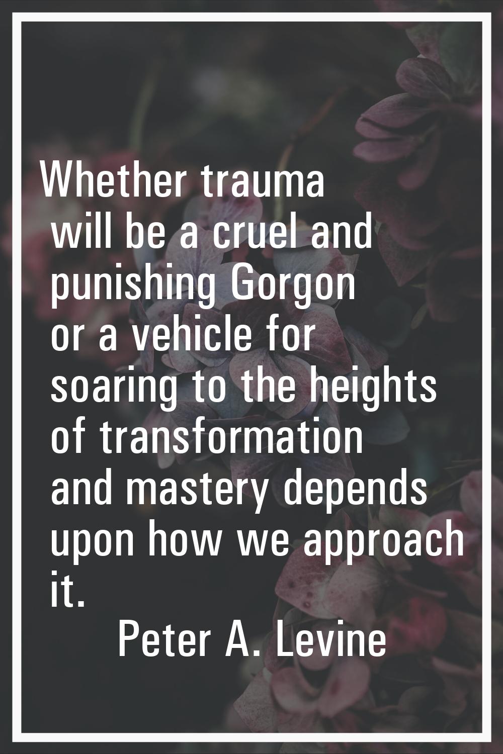 Whether trauma will be a cruel and punishing Gorgon or a vehicle for soaring to the heights of tran