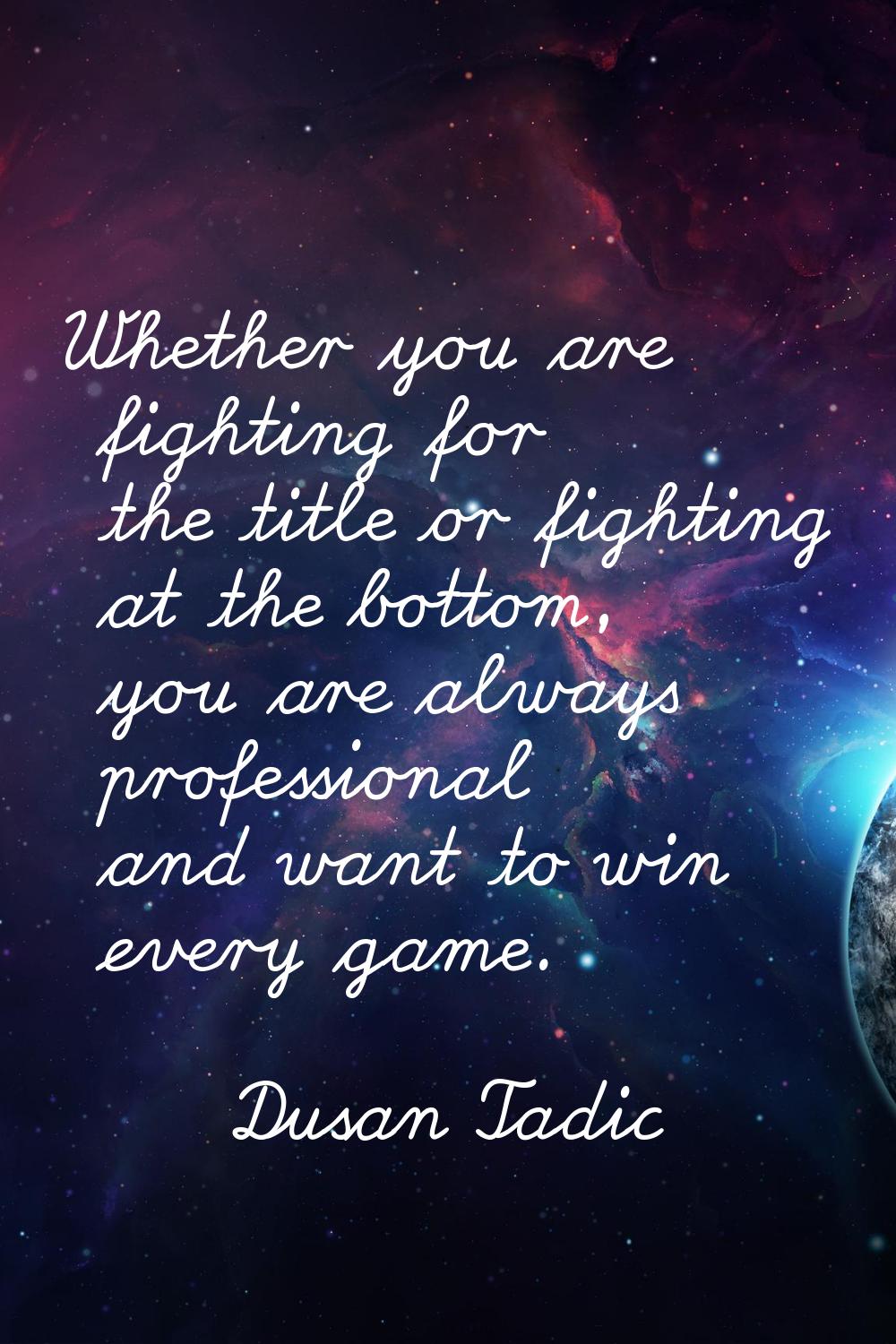 Whether you are fighting for the title or fighting at the bottom, you are always professional and w