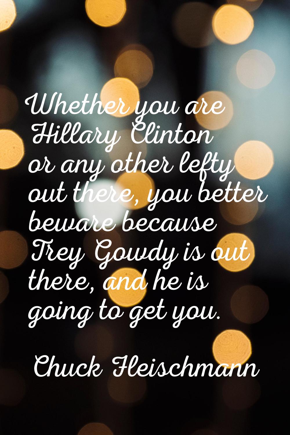 Whether you are Hillary Clinton or any other lefty out there, you better beware because Trey Gowdy 