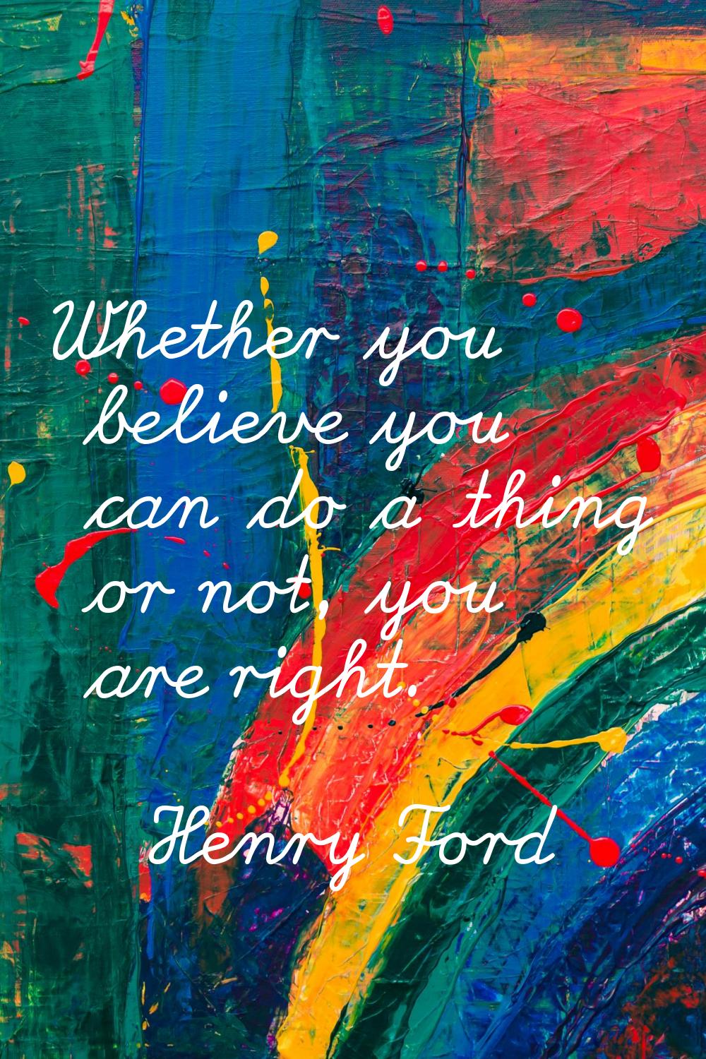 Whether you believe you can do a thing or not, you are right.