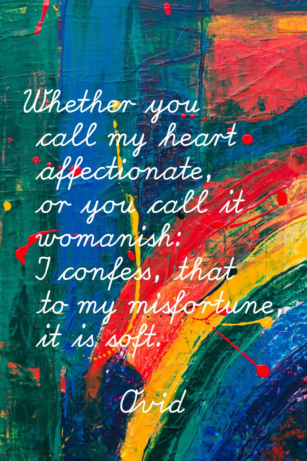 Whether you call my heart affectionate, or you call it womanish: I confess, that to my misfortune, 