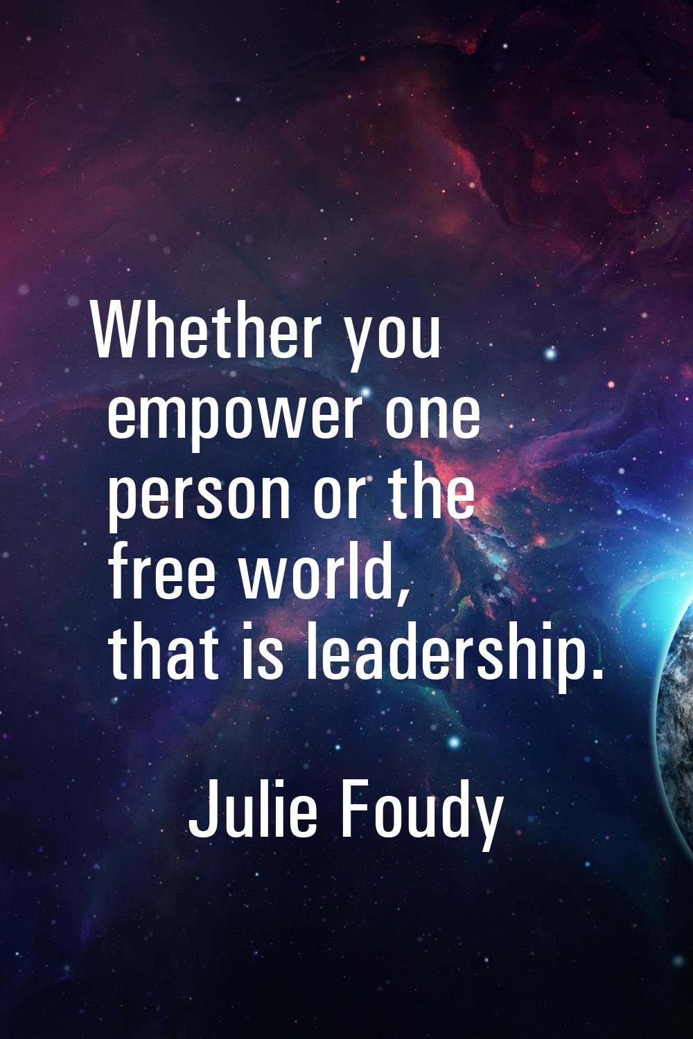 Whether you empower one person or the free world, that is leadership.