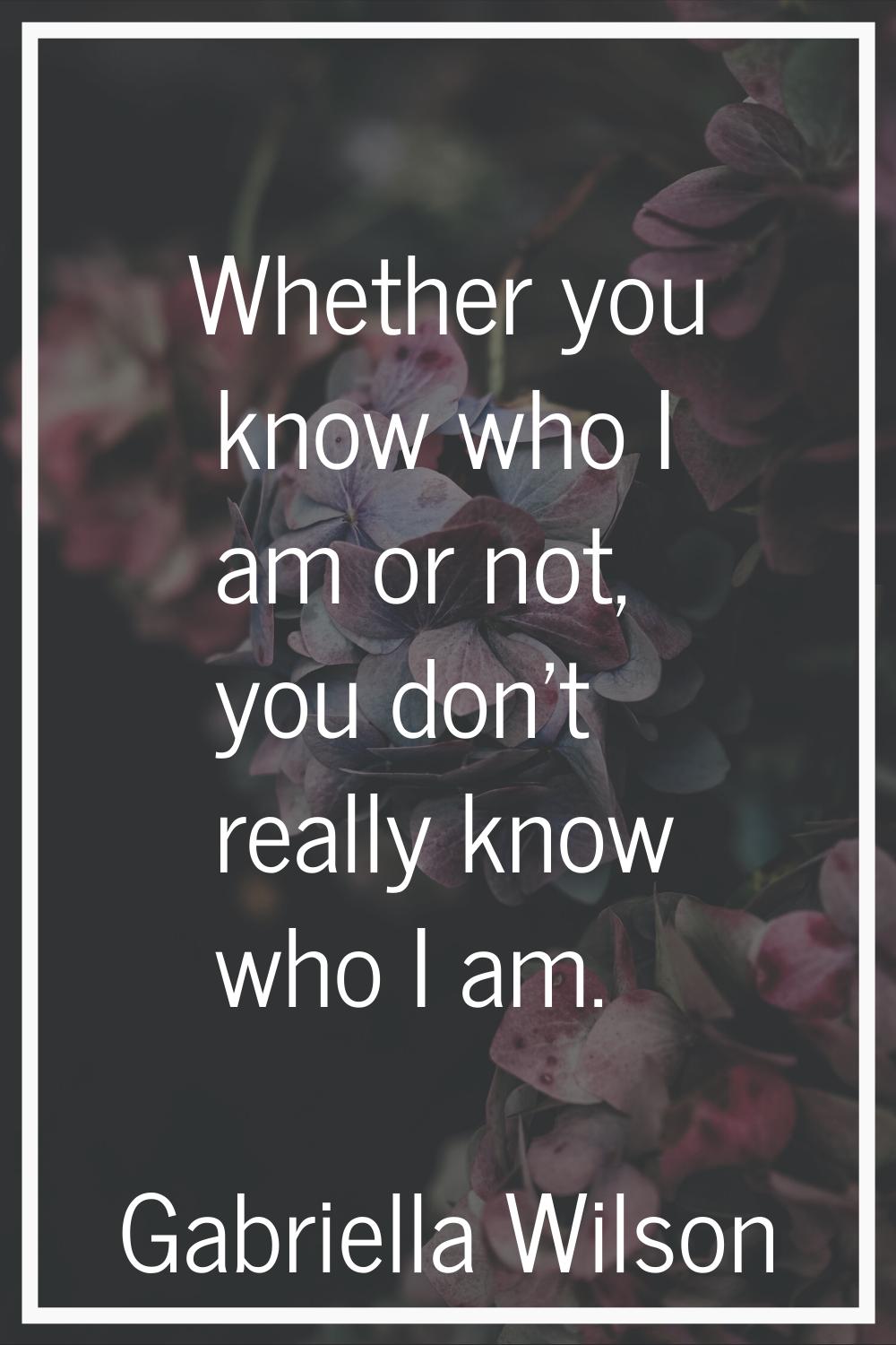 Whether you know who I am or not, you don't really know who I am.