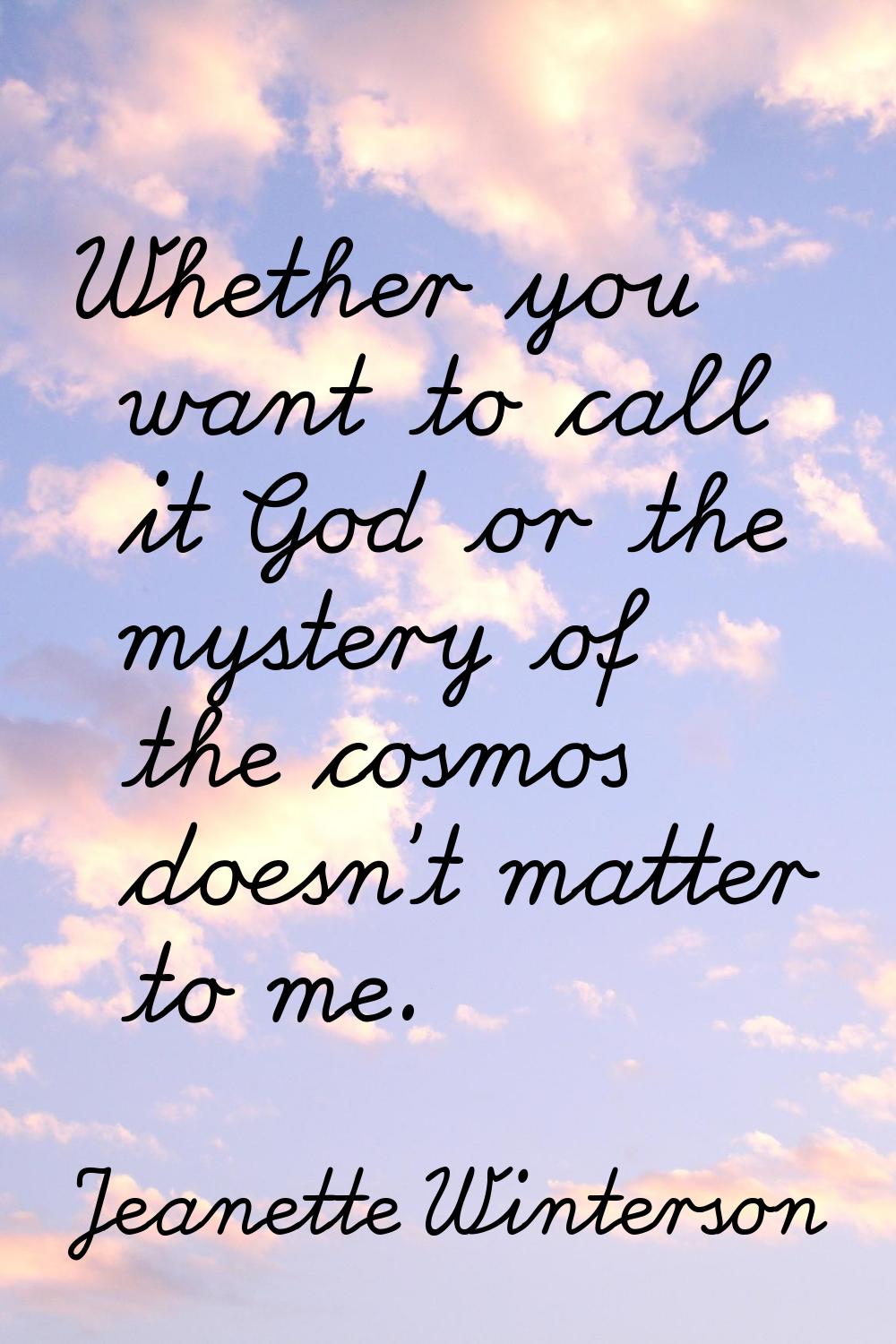 Whether you want to call it God or the mystery of the cosmos doesn't matter to me.