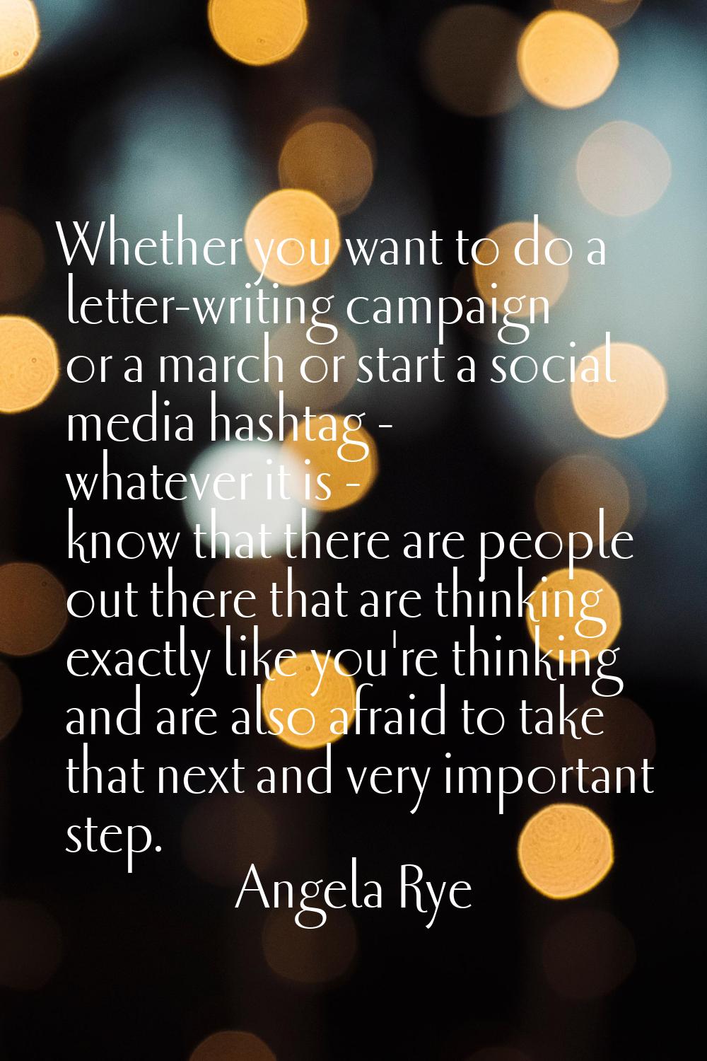 Whether you want to do a letter-writing campaign or a march or start a social media hashtag - whate