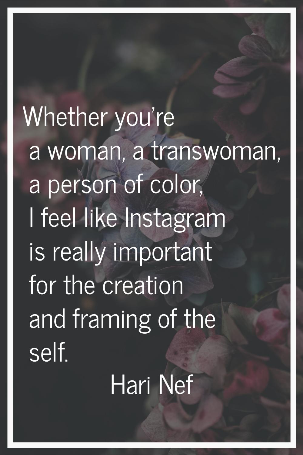 Whether you're a woman, a transwoman, a person of color, I feel like Instagram is really important 