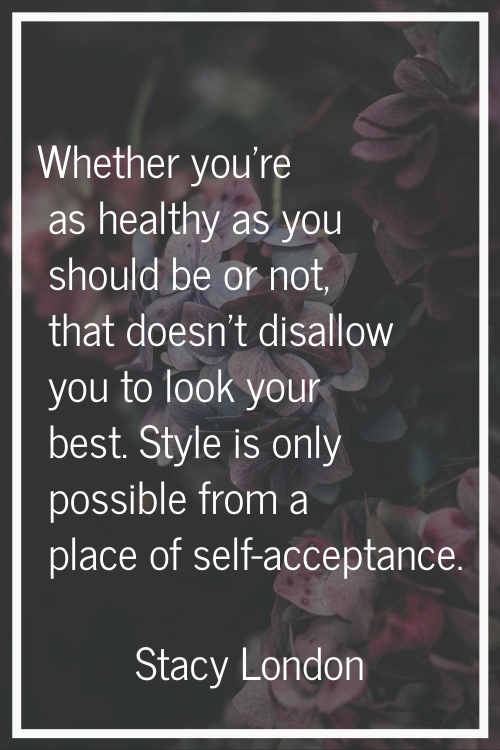 Whether you're as healthy as you should be or not, that doesn't disallow you to look your best. Sty