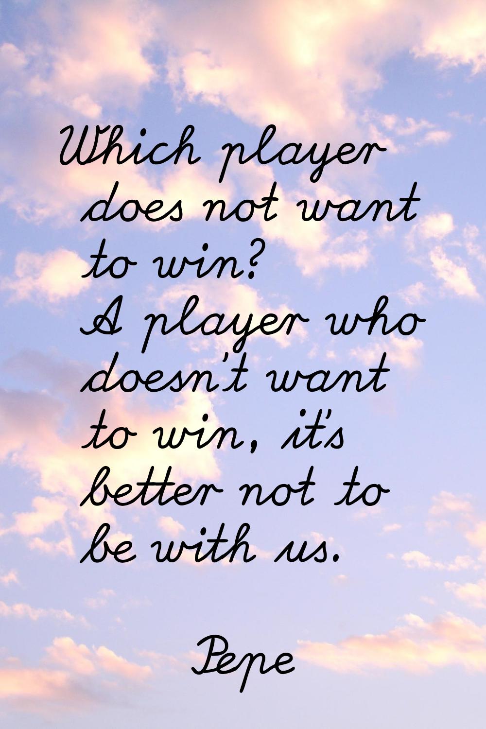 Which player does not want to win? A player who doesn't want to win, it's better not to be with us.