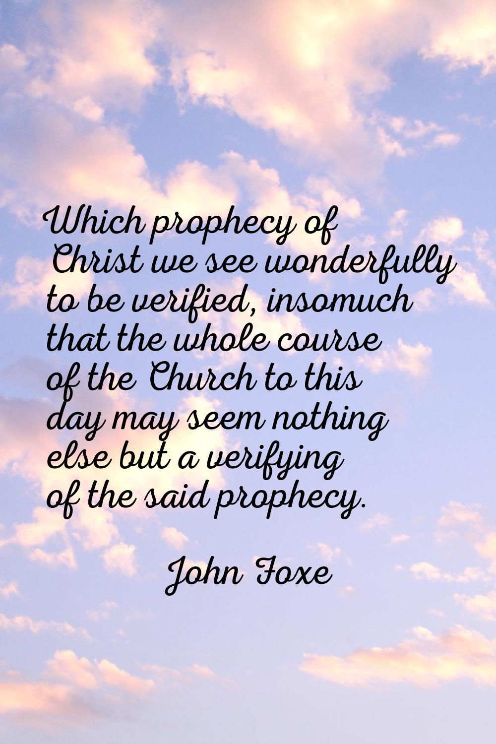 Which prophecy of Christ we see wonderfully to be verified, insomuch that the whole course of the C