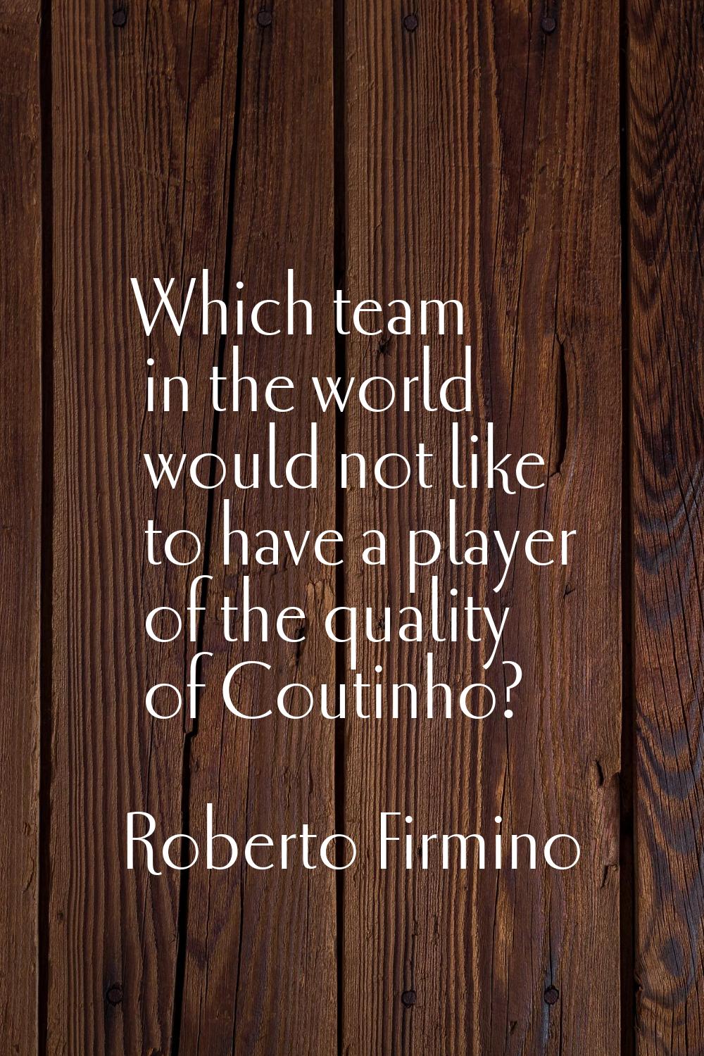 Which team in the world would not like to have a player of the quality of Coutinho?
