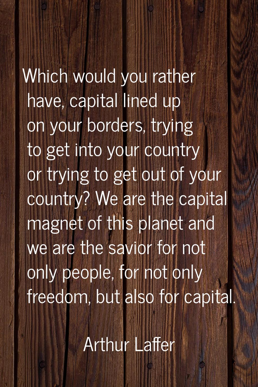 Which would you rather have, capital lined up on your borders, trying to get into your country or t
