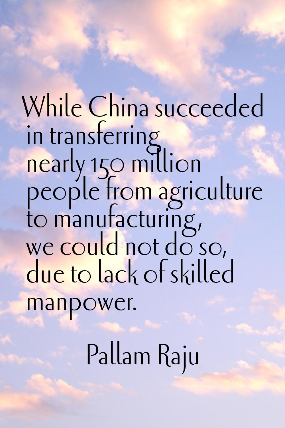 While China succeeded in transferring nearly 150 million people from agriculture to manufacturing, 