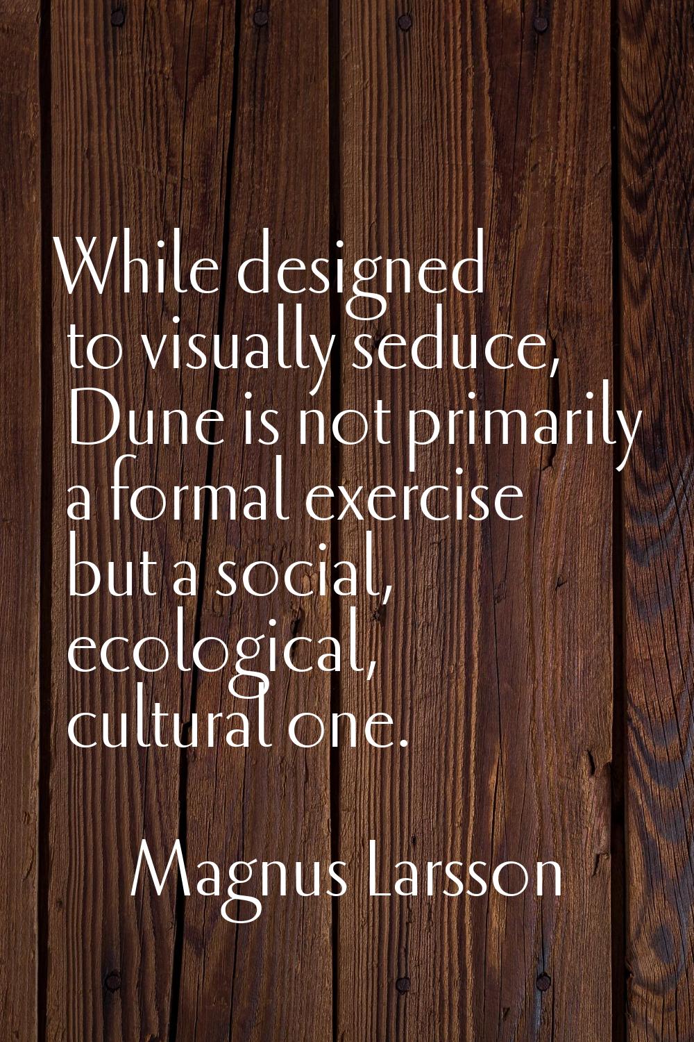 While designed to visually seduce, Dune is not primarily a formal exercise but a social, ecological