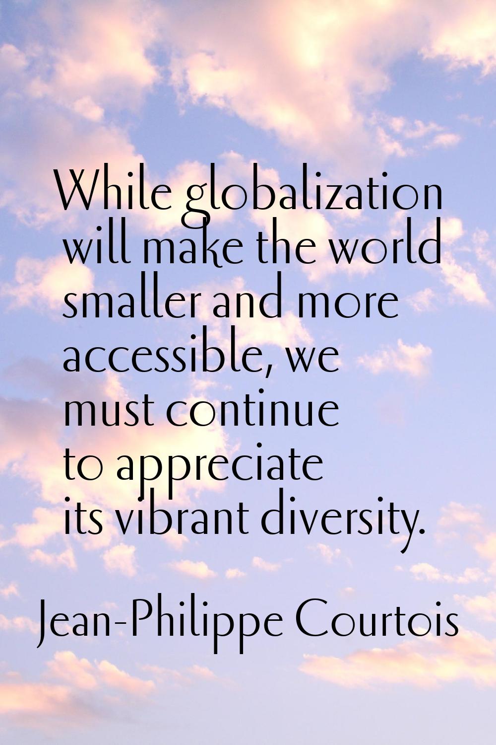While globalization will make the world smaller and more accessible, we must continue to appreciate