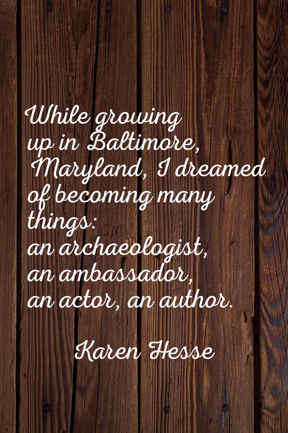 While growing up in Baltimore, Maryland, I dreamed of becoming many things: an archaeologist, an am