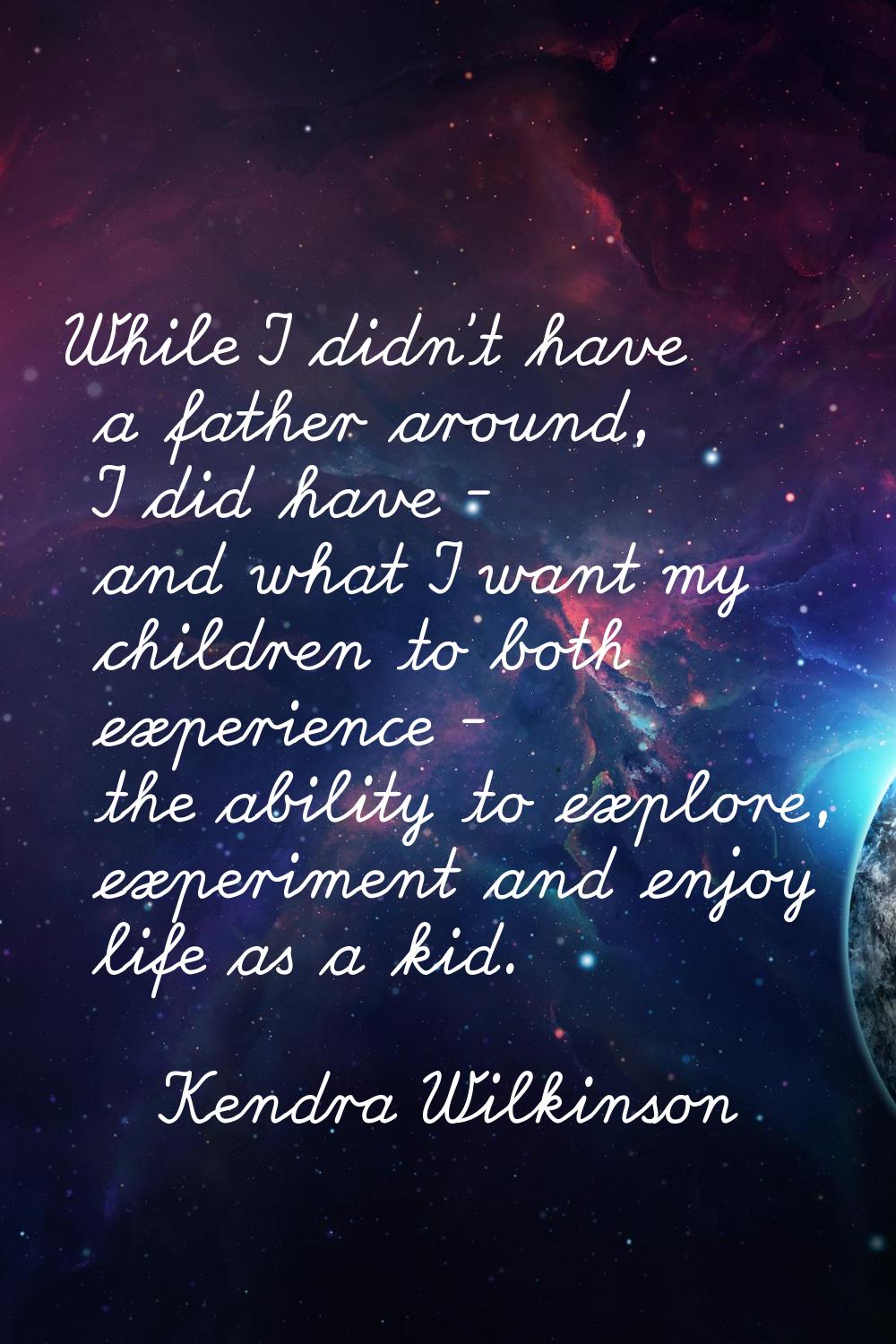 While I didn't have a father around, I did have - and what I want my children to both experience - 