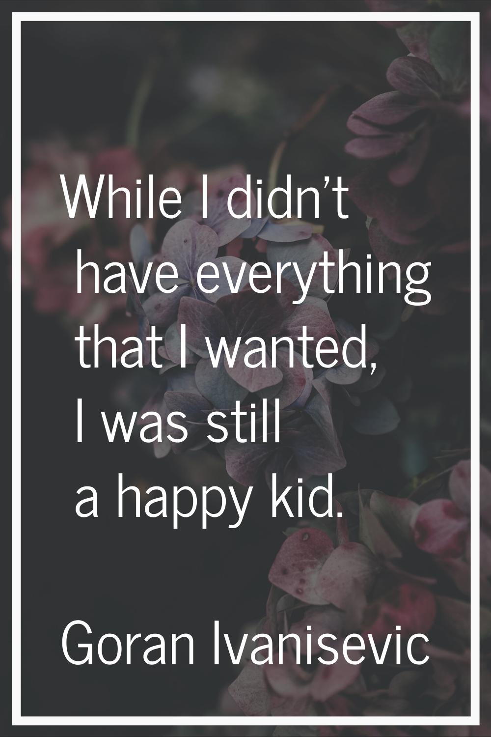 While I didn't have everything that I wanted, I was still a happy kid.