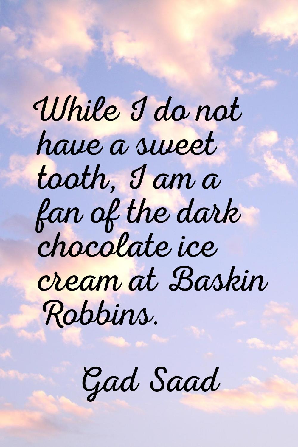 While I do not have a sweet tooth, I am a fan of the dark chocolate ice cream at Baskin Robbins.