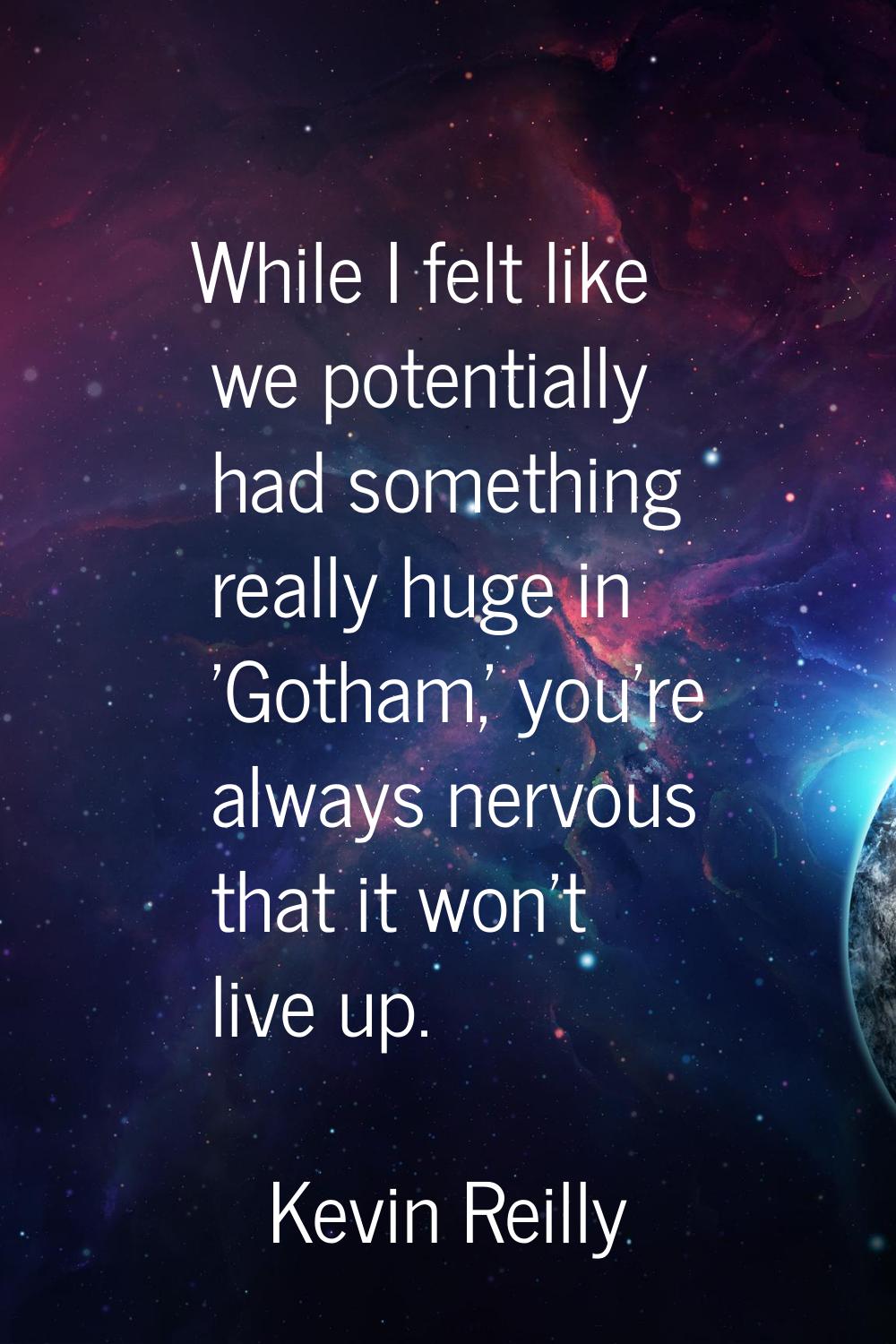 While I felt like we potentially had something really huge in 'Gotham,' you're always nervous that 