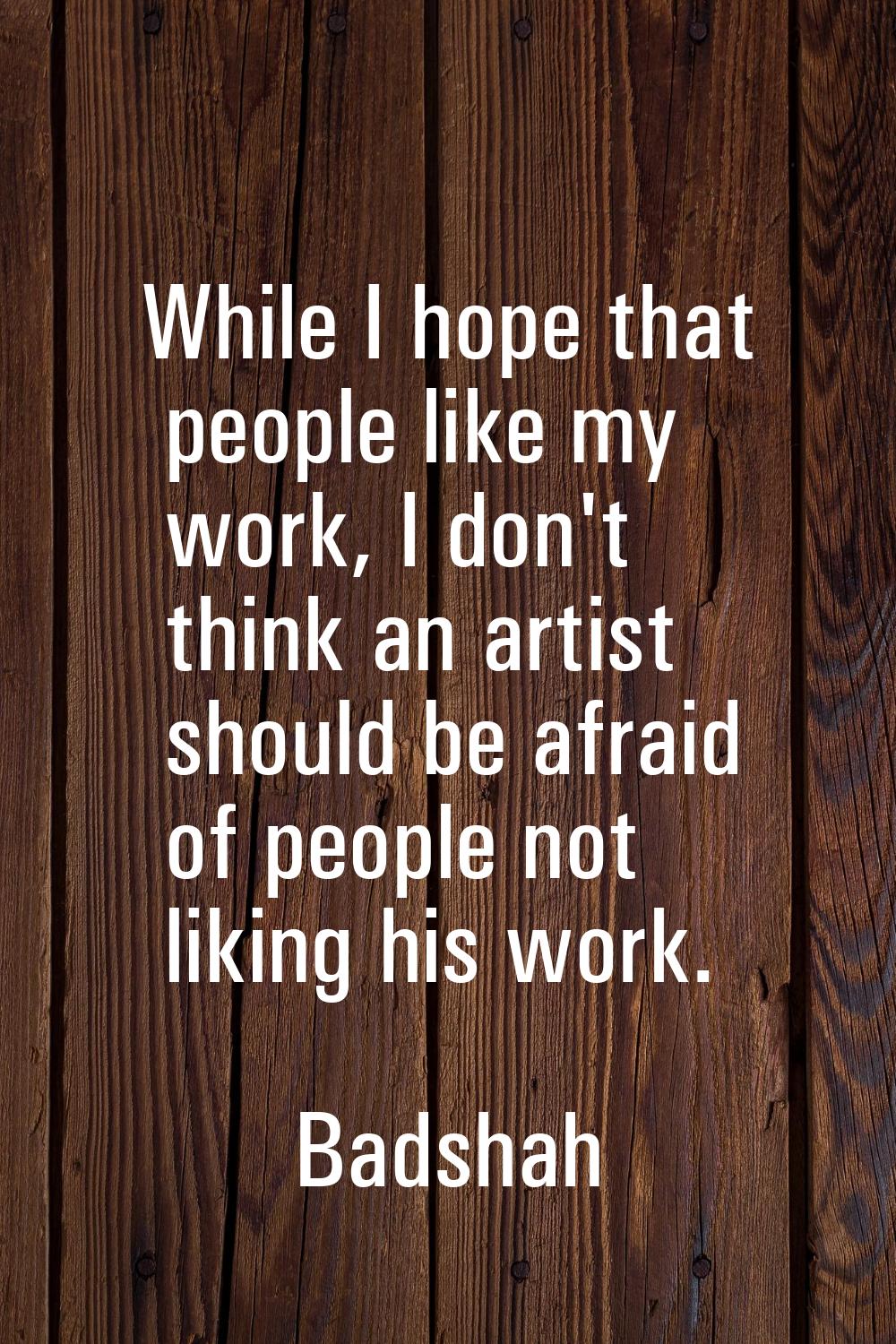 While I hope that people like my work, I don't think an artist should be afraid of ­people not liki