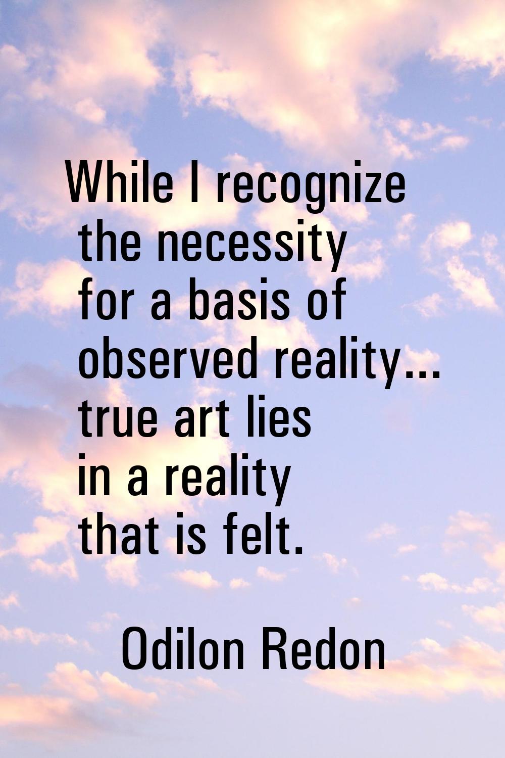 While I recognize the necessity for a basis of observed reality... true art lies in a reality that 