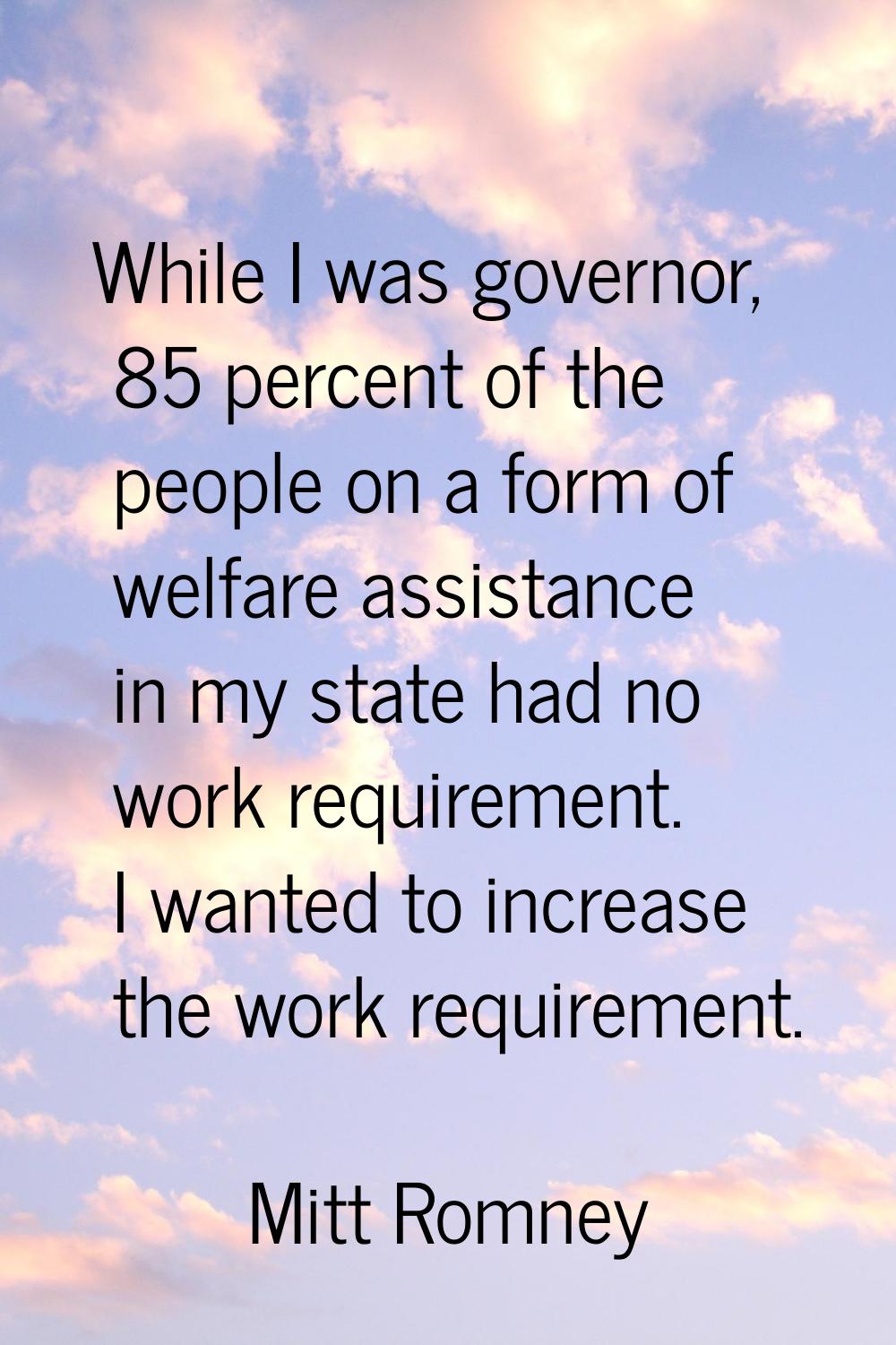 While I was governor, 85 percent of the people on a form of welfare assistance in my state had no w