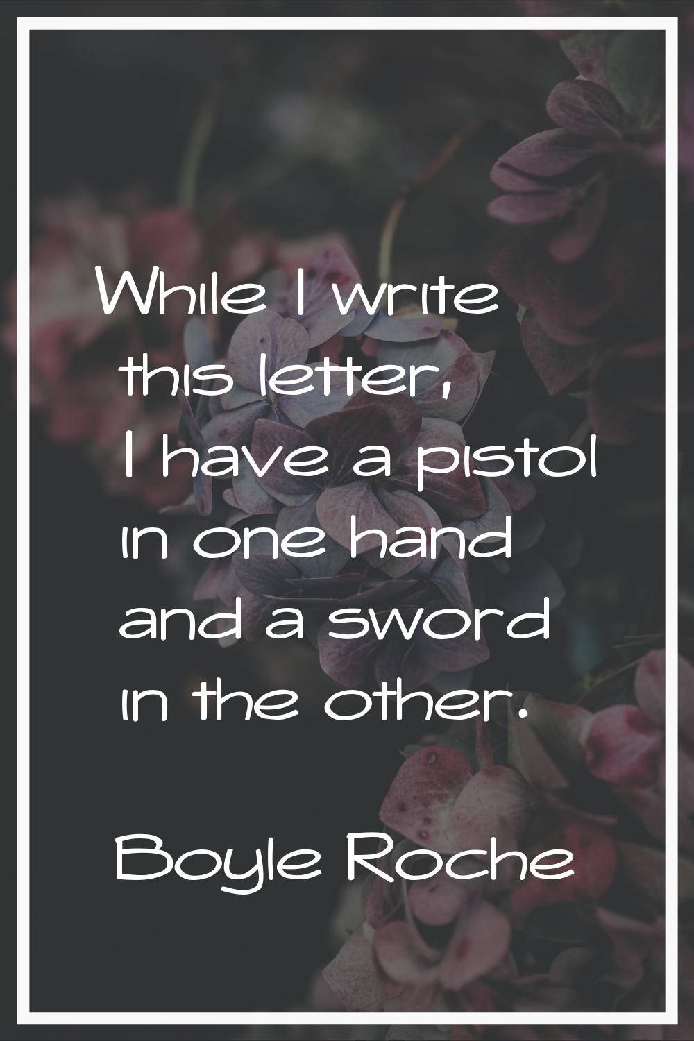While I write this letter, I have a pistol in one hand and a sword in the other.