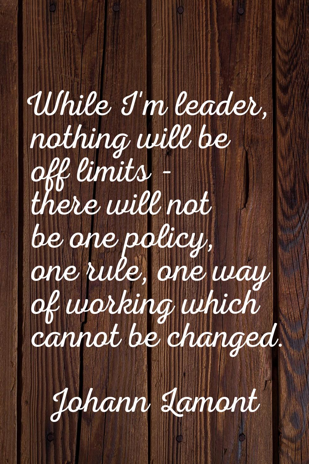 While I'm leader, nothing will be off limits - there will not be one policy, one rule, one way of w
