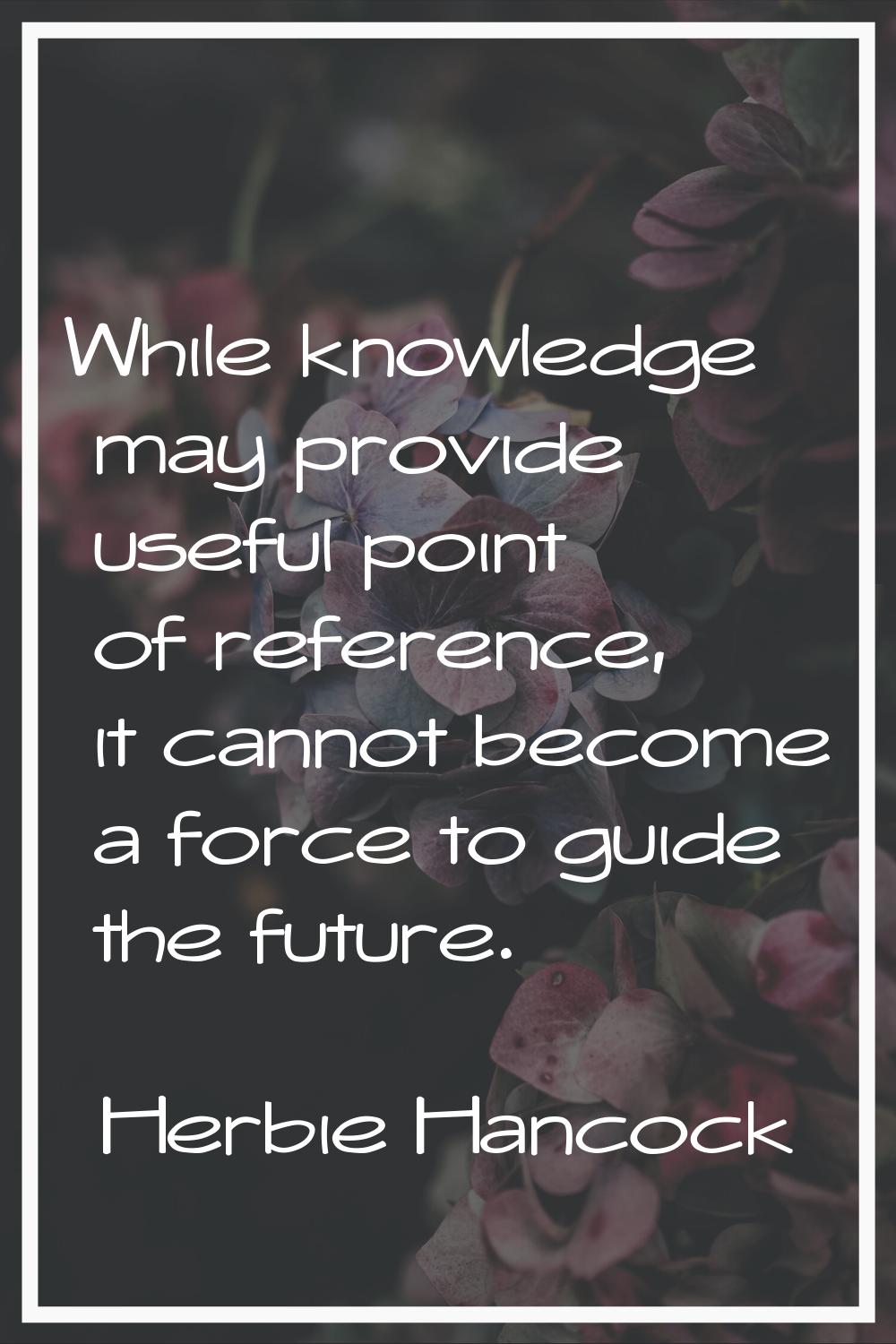 While knowledge may provide useful point of reference, it cannot become a force to guide the future
