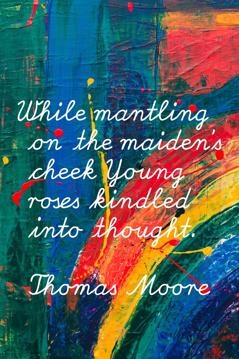 While mantling on the maiden's cheek Young roses kindled into thought.