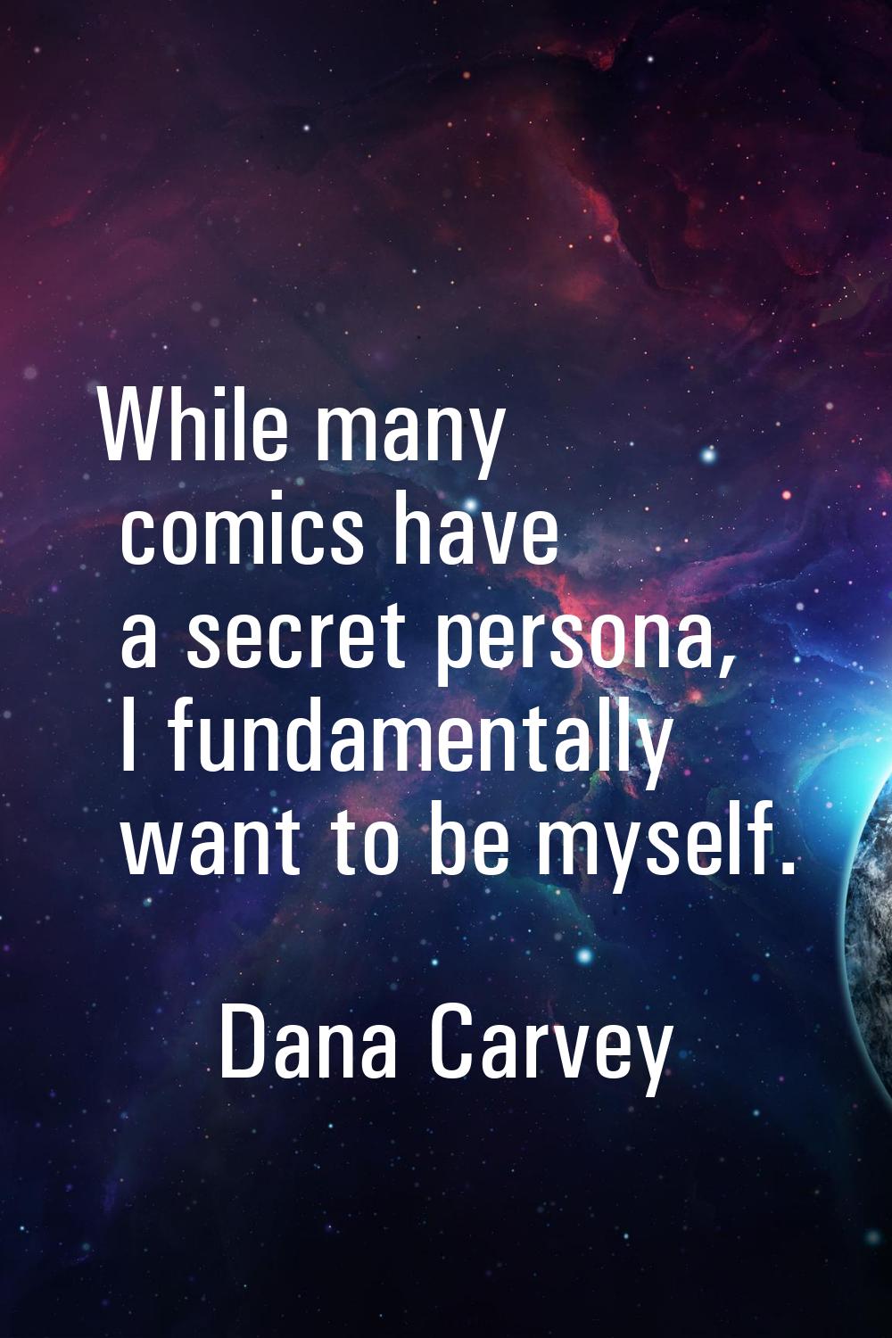 While many comics have a secret persona, I fundamentally want to be myself.